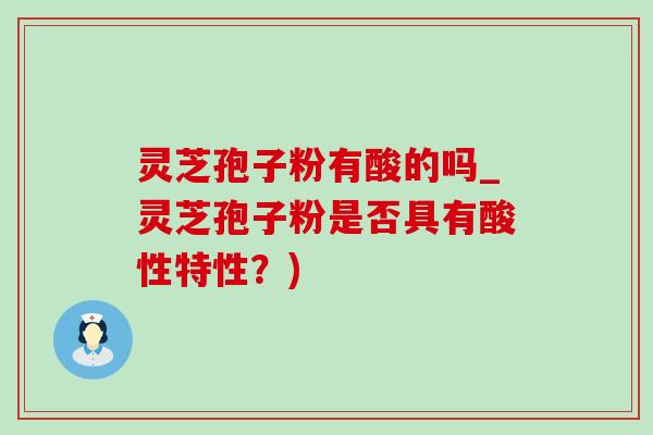 灵芝孢子粉有酸的吗_灵芝孢子粉是否具有酸性特性？)