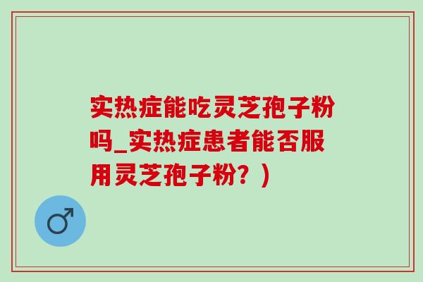 实热症能吃灵芝孢子粉吗_实热症患者能否服用灵芝孢子粉？)