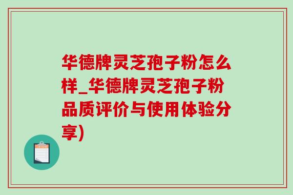 华德牌灵芝孢子粉怎么样_华德牌灵芝孢子粉品质评价与使用体验分享)