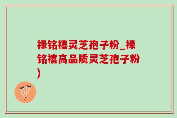 禄铭禧灵芝孢子粉_禄铭禧高品质灵芝孢子粉)