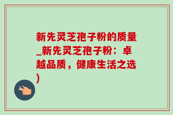 新先灵芝孢子粉的质量_新先灵芝孢子粉：卓越品质，健康生活之选)