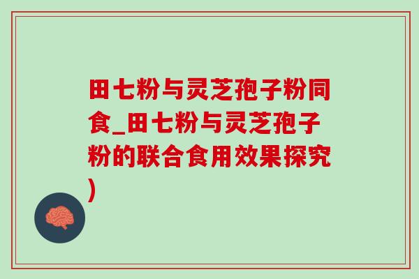 田七粉与灵芝孢子粉同食_田七粉与灵芝孢子粉的联合食用效果探究)