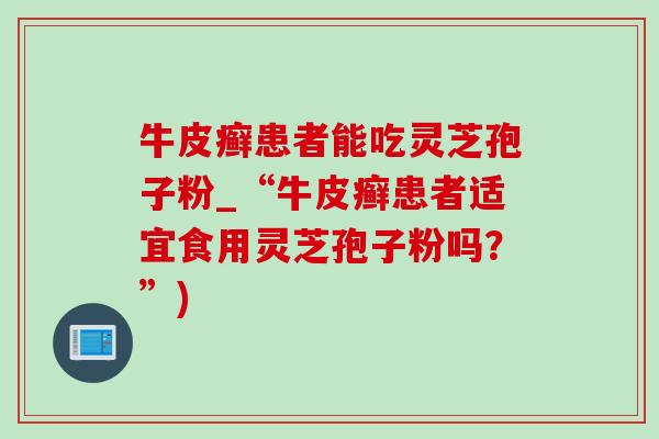 牛皮癣患者能吃灵芝孢子粉_“牛皮癣患者适宜食用灵芝孢子粉吗？”)
