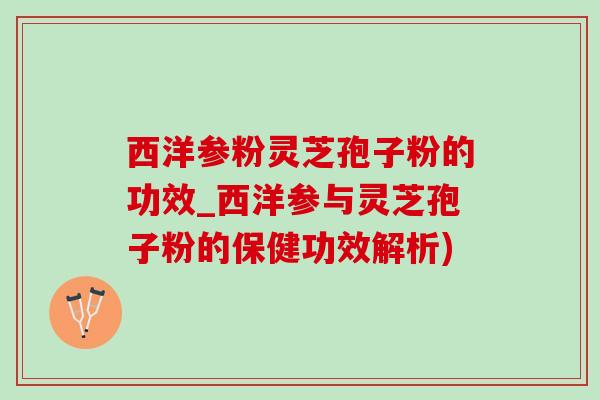 西洋参粉灵芝孢子粉的功效_西洋参与灵芝孢子粉的保健功效解析)