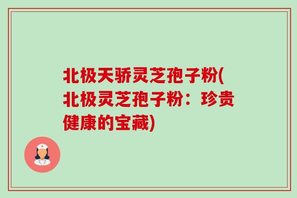 北极天骄灵芝孢子粉(北极灵芝孢子粉：珍贵健康的宝藏)