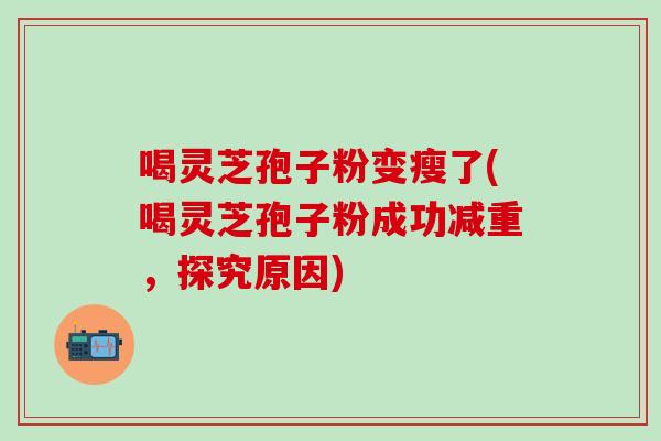 喝灵芝孢子粉变瘦了(喝灵芝孢子粉成功减重，探究原因)