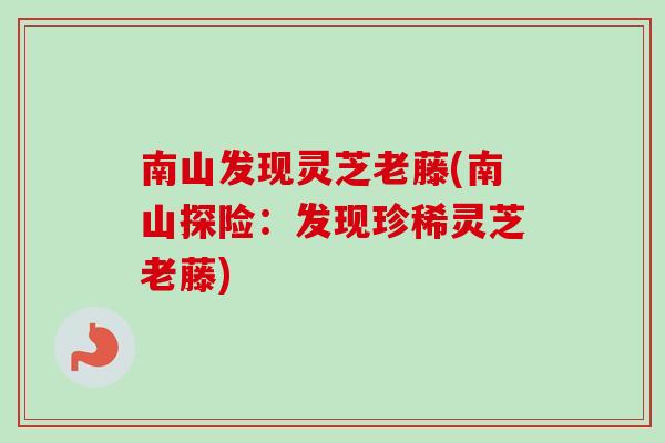 南山发现灵芝老藤(南山探险：发现珍稀灵芝老藤)