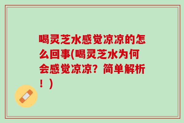 喝灵芝水感觉凉凉的怎么回事(喝灵芝水为何会感觉凉凉？简单解析！)