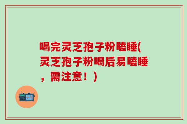喝完灵芝孢子粉瞌睡(灵芝孢子粉喝后易瞌睡，需注意！)