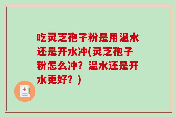 吃灵芝孢子粉是用温水还是开水冲(灵芝孢子粉怎么冲？温水还是开水更好？)