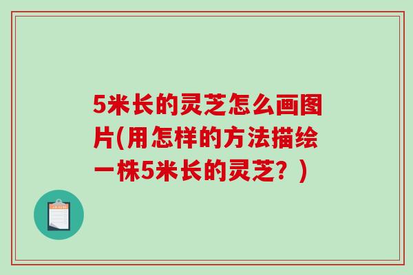 5米长的灵芝怎么画图片(用怎样的方法描绘一株5米长的灵芝？)