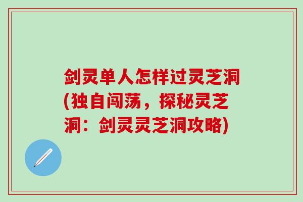 剑灵单人怎样过灵芝洞(独自闯荡，探秘灵芝洞：剑灵灵芝洞攻略)