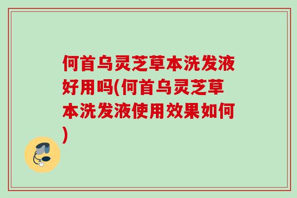 何首乌灵芝草本洗发液好用吗(何首乌灵芝草本洗发液使用效果如何)