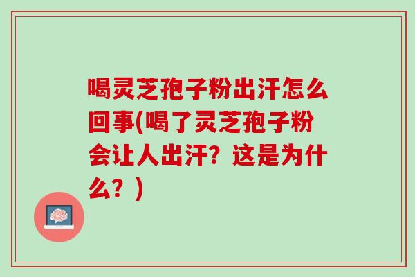 喝灵芝孢子粉出汗怎么回事(喝了灵芝孢子粉会让人出汗？这是为什么？)