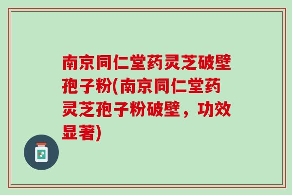 南京同仁堂药灵芝破壁孢子粉(南京同仁堂药灵芝孢子粉破壁，功效显著)