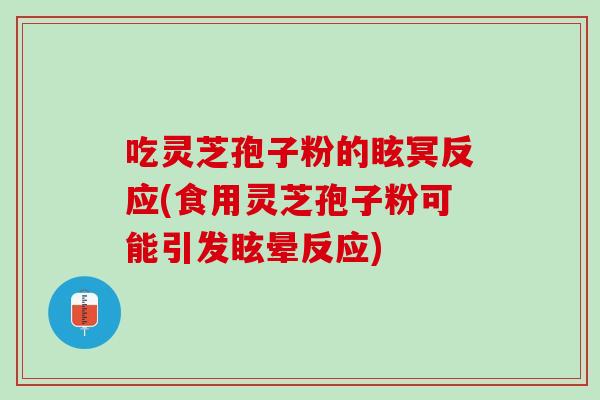 吃灵芝孢子粉的眩冥反应(食用灵芝孢子粉可能引发眩晕反应)