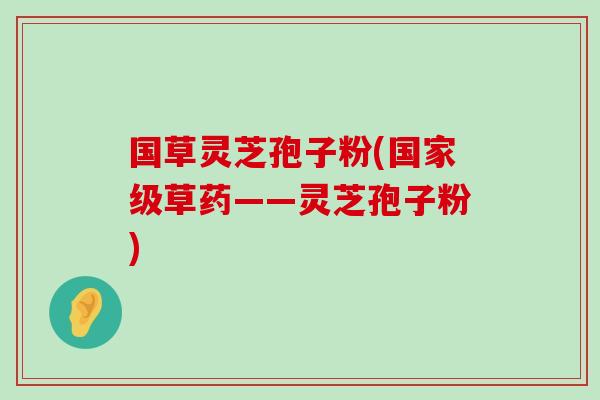国草灵芝孢子粉(国家级草药——灵芝孢子粉)
