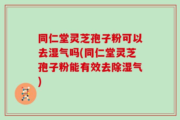 同仁堂灵芝孢子粉可以去湿气吗(同仁堂灵芝孢子粉能有效去除湿气)