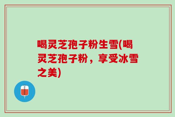 喝灵芝孢子粉生雪(喝灵芝孢子粉，享受冰雪之美)