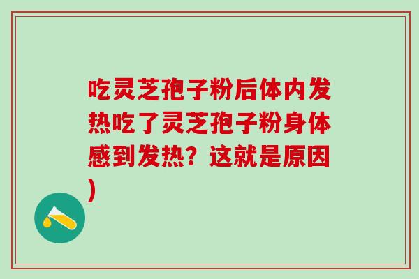 吃灵芝孢子粉后体内发热吃了灵芝孢子粉身体感到发热？这就是原因)