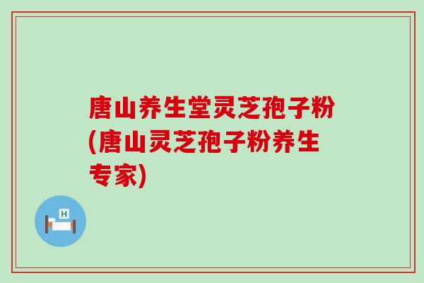 唐山养生堂灵芝孢子粉(唐山灵芝孢子粉养生专家)