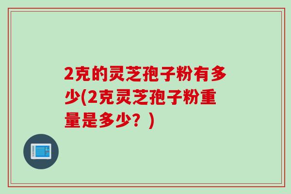 2克的灵芝孢子粉有多少(2克灵芝孢子粉重量是多少？)