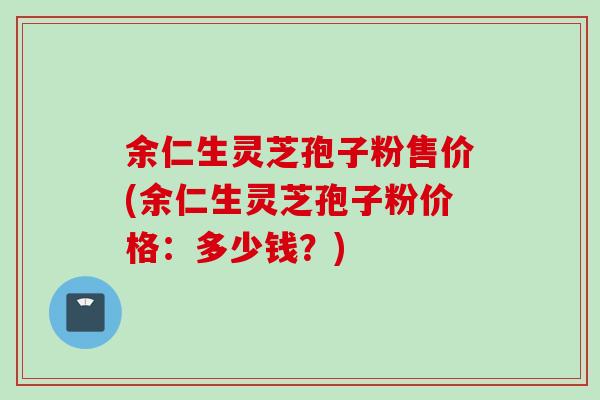 余仁生灵芝孢子粉售价(余仁生灵芝孢子粉价格：多少钱？)