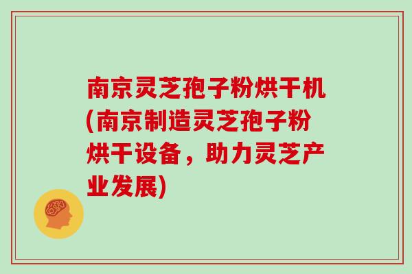 南京灵芝孢子粉烘干机(南京制造灵芝孢子粉烘干设备，助力灵芝产业发展)