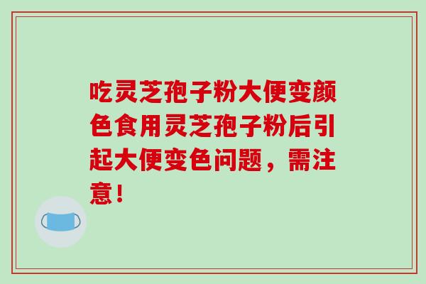 吃灵芝孢子粉大便变颜色食用灵芝孢子粉后引起大便变色问题，需注意！