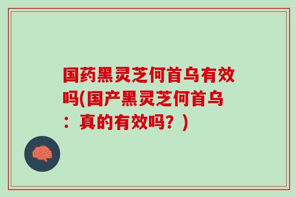 国药黑灵芝何首乌有效吗(国产黑灵芝何首乌：真的有效吗？)
