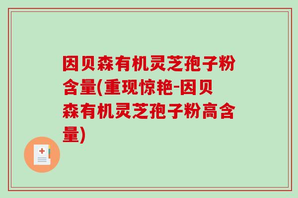 因贝森有机灵芝孢子粉含量(重现惊艳-因贝森有机灵芝孢子粉高含量)