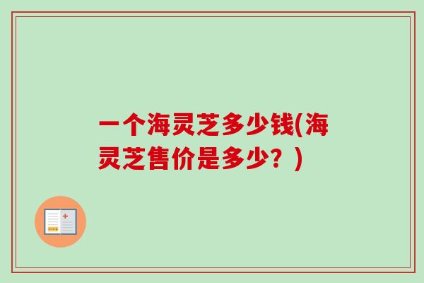 一个海灵芝多少钱(海灵芝售价是多少？)
