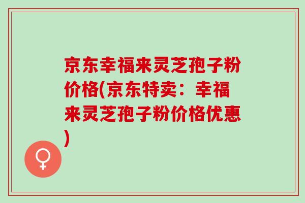 京东幸福来灵芝孢子粉价格(京东特卖：幸福来灵芝孢子粉价格优惠)