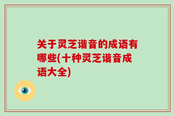 关于灵芝谐音的成语有哪些(十种灵芝谐音成语大全)