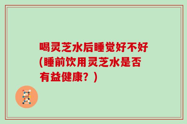 喝灵芝水后睡觉好不好(睡前饮用灵芝水是否有益健康？)