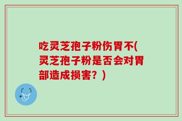 吃灵芝孢子粉伤胃不(灵芝孢子粉是否会对胃部造成损害？)