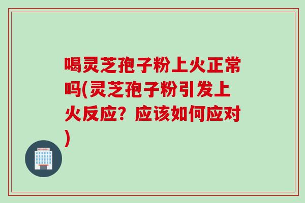 喝灵芝孢子粉上火正常吗(灵芝孢子粉引发上火反应？应该如何应对)