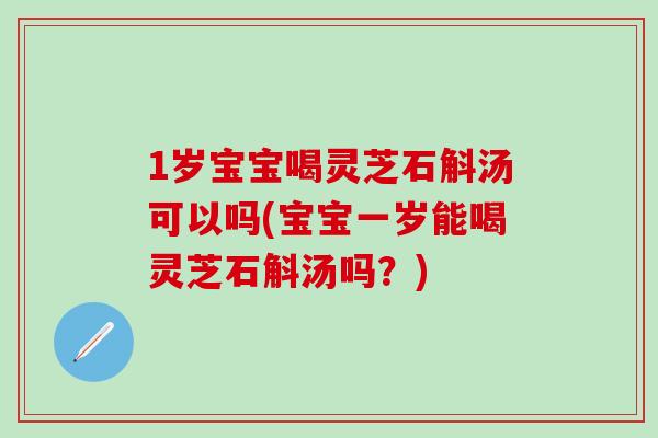 1岁宝宝喝灵芝石斛汤可以吗(宝宝一岁能喝灵芝石斛汤吗？)