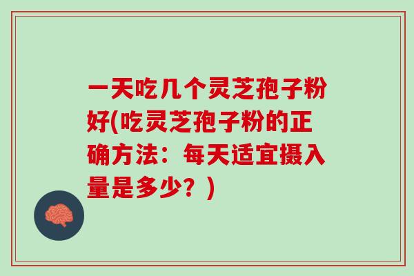 一天吃几个灵芝孢子粉好(吃灵芝孢子粉的正确方法：每天适宜摄入量是多少？)