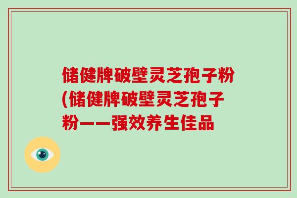 储健牌破壁灵芝孢子粉(储健牌破壁灵芝孢子粉——强效养生佳品