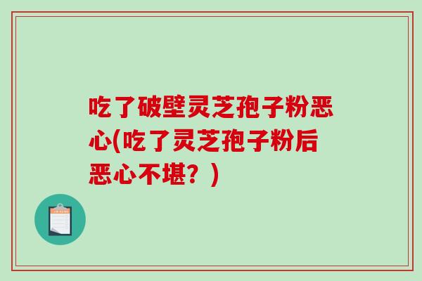 吃了破壁灵芝孢子粉恶心(吃了灵芝孢子粉后恶心不堪？)