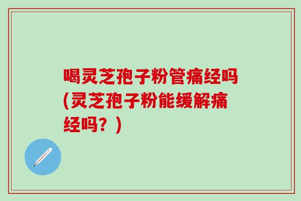 喝灵芝孢子粉管痛经吗(灵芝孢子粉能缓解痛经吗？)