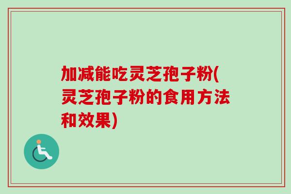 加减能吃灵芝孢子粉(灵芝孢子粉的食用方法和效果)