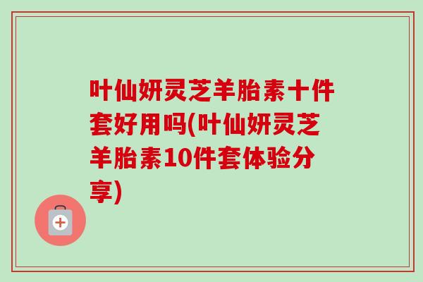 叶仙妍灵芝羊胎素十件套好用吗(叶仙妍灵芝羊胎素10件套体验分享)