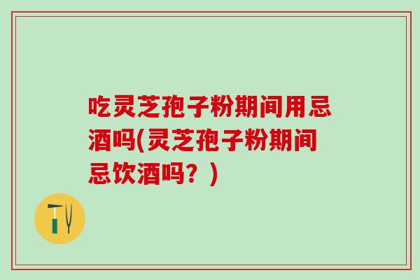 吃灵芝孢子粉期间用忌酒吗(灵芝孢子粉期间忌饮酒吗？)