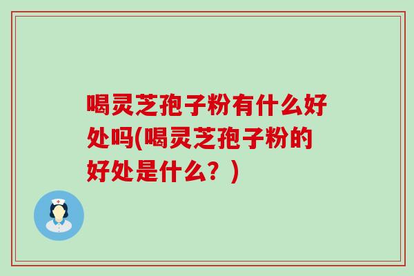 喝灵芝孢子粉有什么好处吗(喝灵芝孢子粉的好处是什么？)