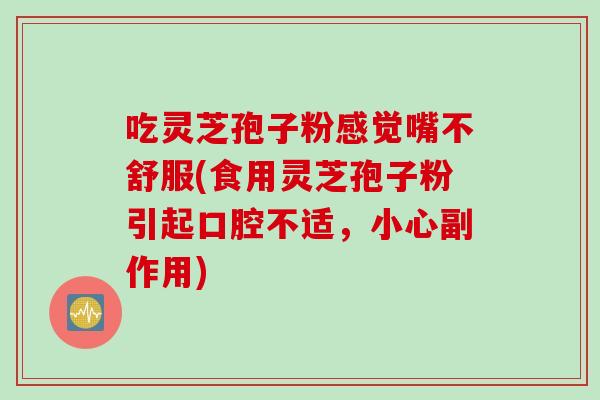 吃灵芝孢子粉感觉嘴不舒服(食用灵芝孢子粉引起口腔不适，小心副作用)