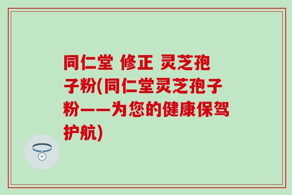 同仁堂 修正 灵芝孢子粉(同仁堂灵芝孢子粉——为您的健康保驾护航)
