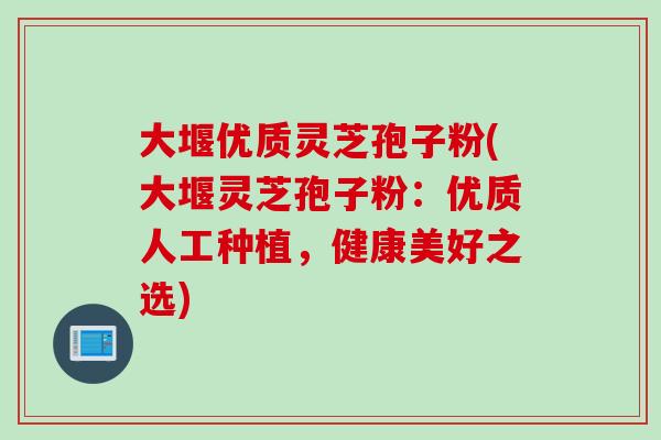 大堰优质灵芝孢子粉(大堰灵芝孢子粉：优质人工种植，健康美好之选)