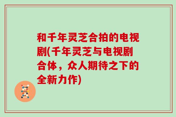 和千年灵芝合拍的电视剧(千年灵芝与电视剧合体，众人期待之下的全新力作)
